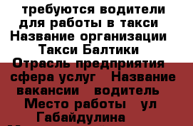 требуются водители для работы в такси › Название организации ­ Такси Балтики › Отрасль предприятия ­ сфера услуг › Название вакансии ­ водитель › Место работы ­ ул. Габайдулина 56 › Минимальный оклад ­ 40 000 › Максимальный оклад ­ 60 000 - Калининградская обл., Калининград г. Работа » Вакансии   . Калининградская обл.,Калининград г.